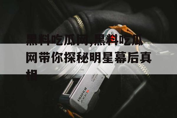 黑料吃瓜网,黑料吃瓜网带你探秘明星幕后真相