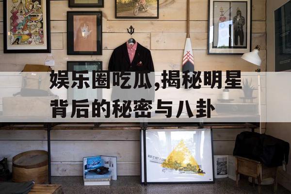 娱乐圈吃瓜,揭秘明星背后的秘密与八卦