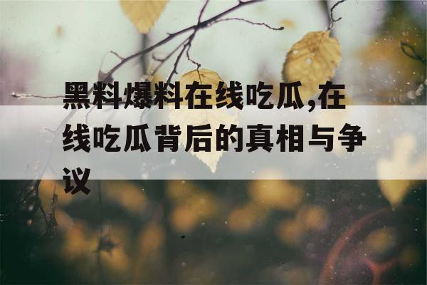 黑料爆料在线吃瓜,在线吃瓜背后的真相与争议
