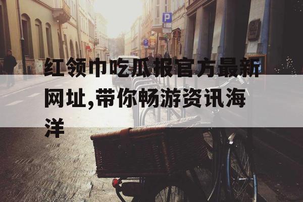 红领巾吃瓜报官方最新网址,带你畅游资讯海洋