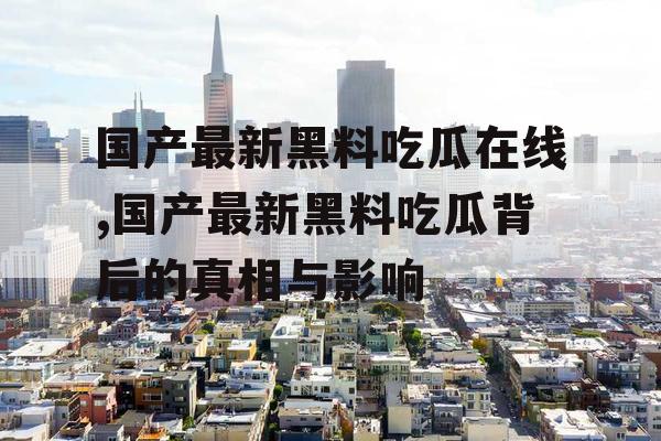 国产最新黑料吃瓜在线,国产最新黑料吃瓜背后的真相与影响