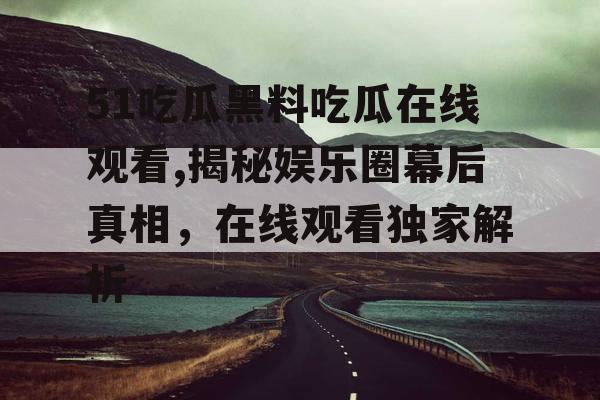 51吃瓜黑料吃瓜在线观看,揭秘娱乐圈幕后真相，在线观看独家解析