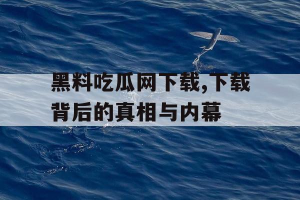 黑料吃瓜网下载,下载背后的真相与内幕