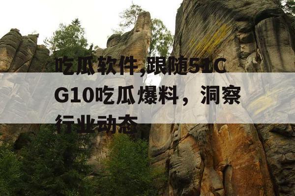 吃瓜软件,跟随51CG10吃瓜爆料，洞察行业动态