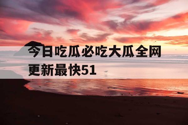 今日吃瓜必吃大瓜全网更新最快51