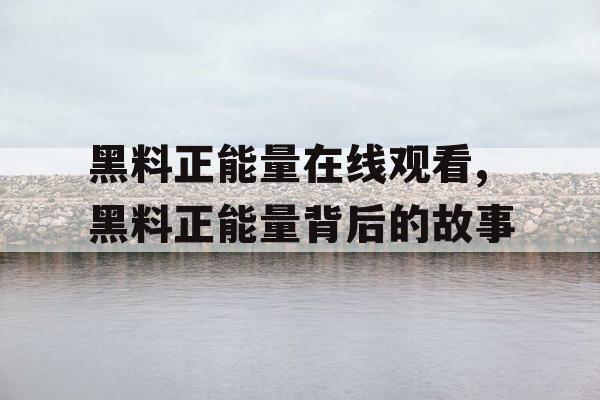 黑料正能量在线观看,黑料正能量背后的故事