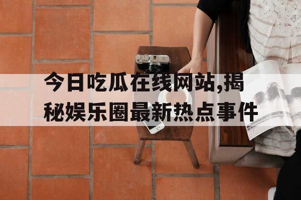 今日吃瓜在线网站,揭秘娱乐圈最新热点事件