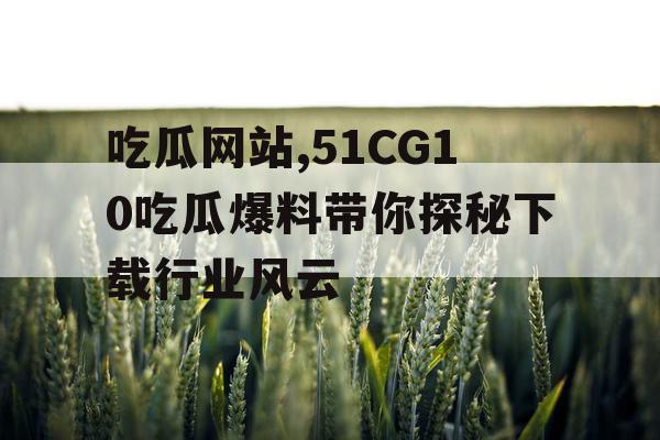 吃瓜网站,51CG10吃瓜爆料带你探秘下载行业风云