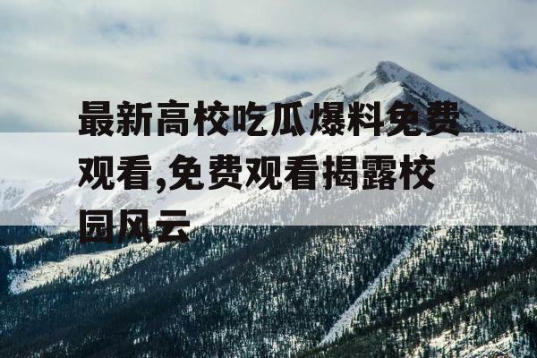 最新高校吃瓜爆料免费观看,免费观看揭露校园风云