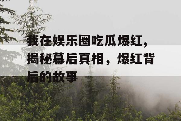 我在娱乐圈吃瓜爆红,揭秘幕后真相，爆红背后的故事