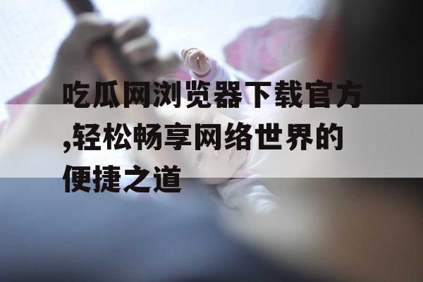 吃瓜网浏览器下载官方,轻松畅享网络世界的便捷之道