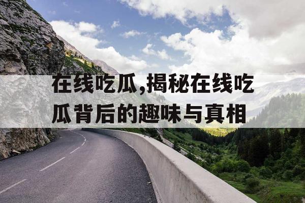 在线吃瓜,揭秘在线吃瓜背后的趣味与真相