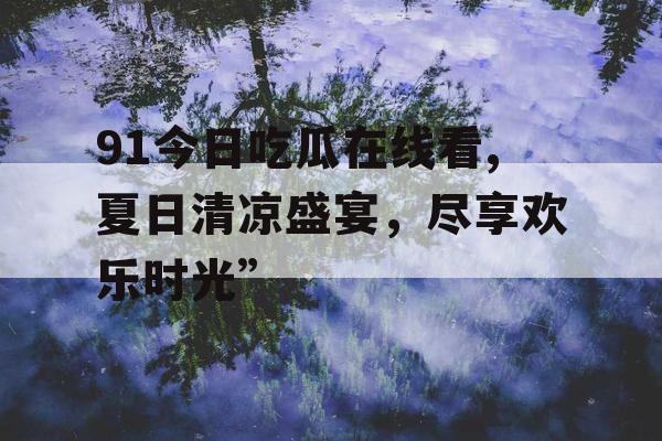 91今日吃瓜在线看,夏日清凉盛宴，尽享欢乐时光”