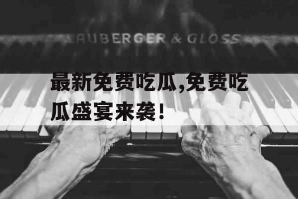最新免费吃瓜,免费吃瓜盛宴来袭！