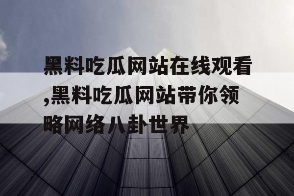 黑料吃瓜网站在线观看,黑料吃瓜网站带你领略网络八卦世界
