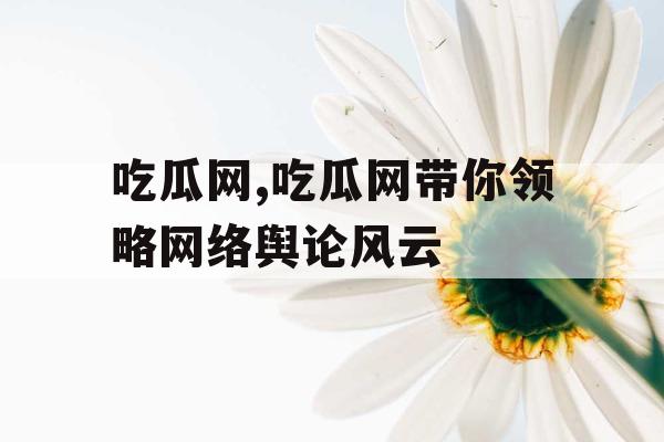 吃瓜网,吃瓜网带你领略网络舆论风云