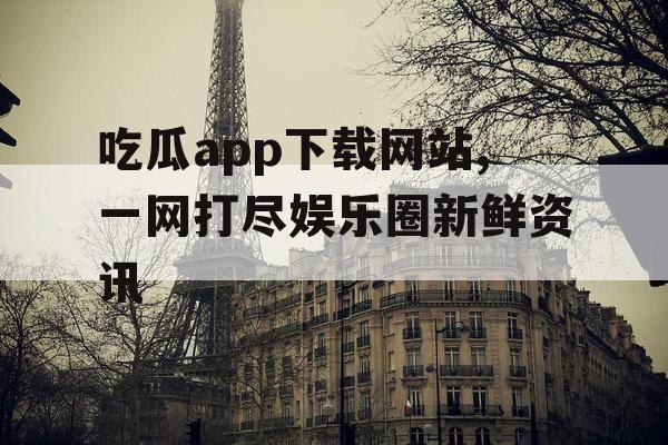 吃瓜app下载网站,一网打尽娱乐圈新鲜资讯