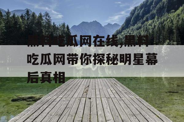 黑料吃瓜网在线,黑料吃瓜网带你探秘明星幕后真相