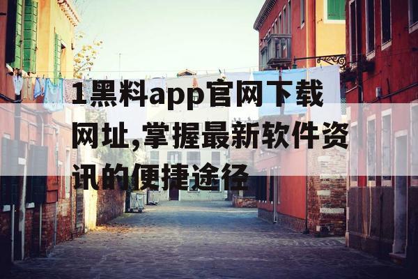 1黑料app官网下载网址,掌握最新软件资讯的便捷途径