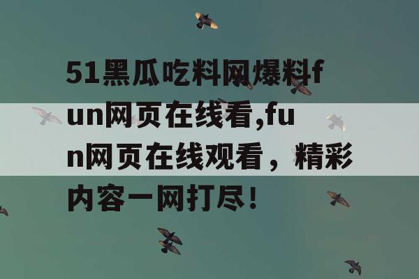 51黑瓜吃料网爆料fun网页在线看,fun网页在线观看，精彩内容一网打尽！