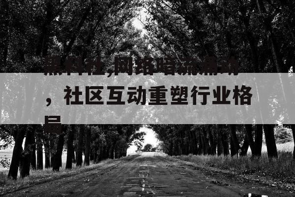 黑料社,网络暗流涌动，社区互动重塑行业格局