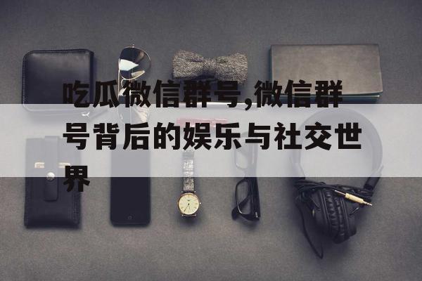 吃瓜微信群号,微信群号背后的娱乐与社交世界