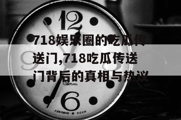 718娱乐圈的吃瓜传送门,718吃瓜传送门背后的真相与热议