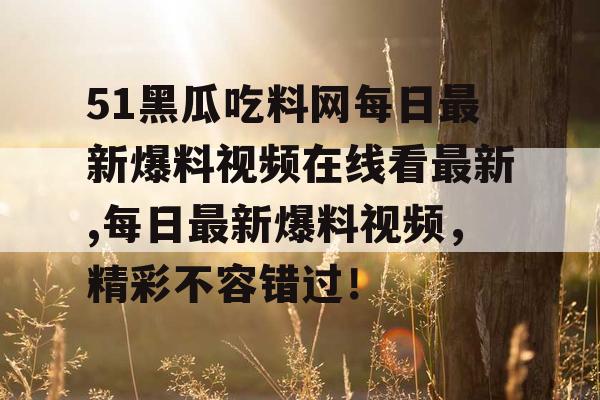 51黑瓜吃料网每日最新爆料视频在线看最新,每日最新爆料视频，精彩不容错过！