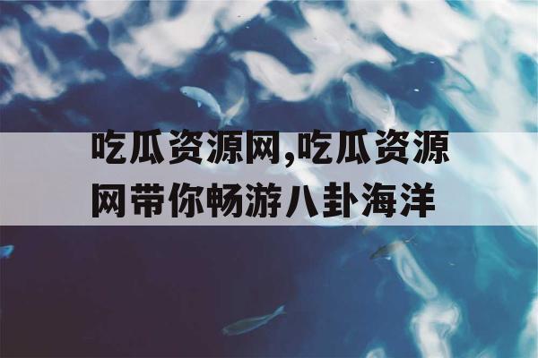 吃瓜资源网,吃瓜资源网带你畅游八卦海洋