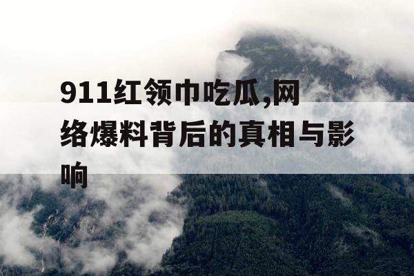 911红领巾吃瓜,网络爆料背后的真相与影响