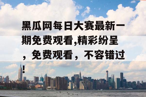 黑瓜网每日大赛最新一期免费观看,精彩纷呈，免费观看，不容错过！