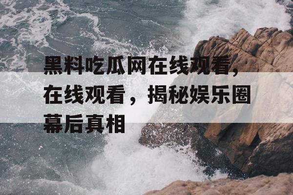 黑料吃瓜网在线观看,在线观看，揭秘娱乐圈幕后真相