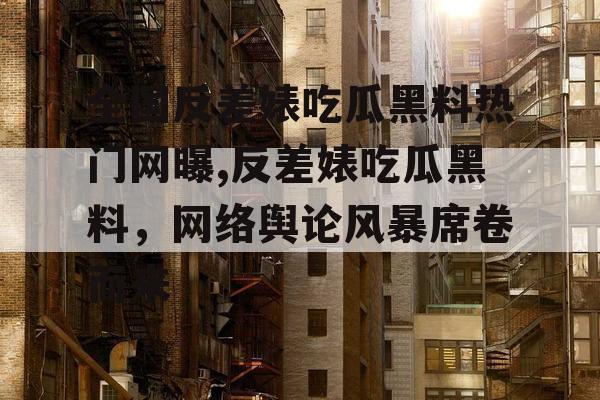 全国反差婊吃瓜黑料热门网曝,反差婊吃瓜黑料，网络舆论风暴席卷而来