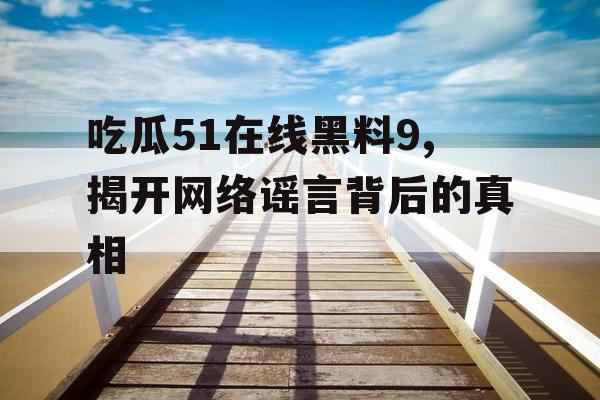 吃瓜51在线黑料9,揭开网络谣言背后的真相