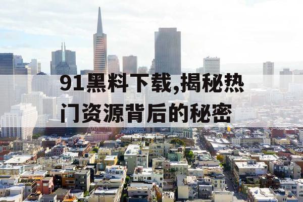 91黑料下载,揭秘热门资源背后的秘密