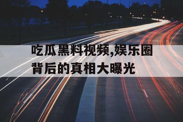 吃瓜黑料视频,娱乐圈背后的真相大曝光