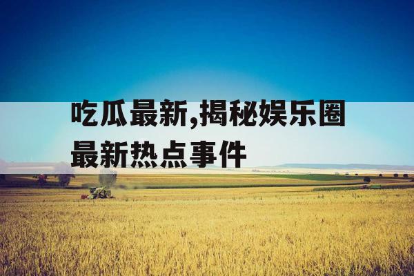吃瓜最新,揭秘娱乐圈最新热点事件