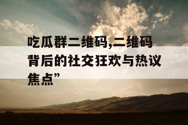 吃瓜群二维码,二维码背后的社交狂欢与热议焦点”