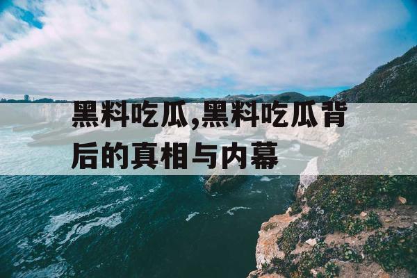 黑料吃瓜,黑料吃瓜背后的真相与内幕