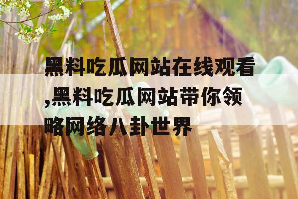 黑料吃瓜网站在线观看,黑料吃瓜网站带你领略网络八卦世界