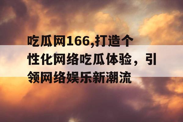 吃瓜网166,打造个性化网络吃瓜体验，引领网络娱乐新潮流