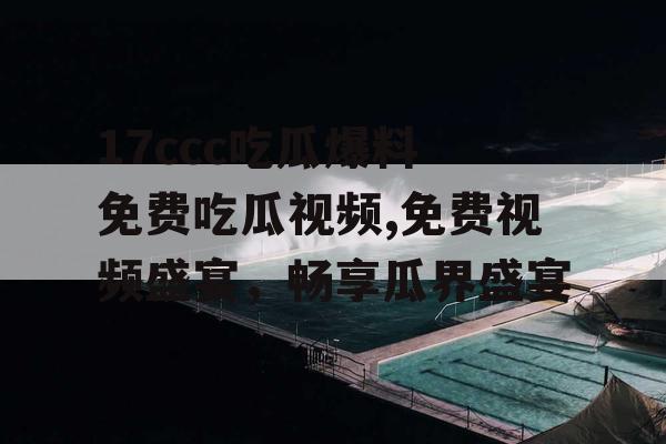 17ccc吃瓜爆料 免费吃瓜视频,免费视频盛宴，畅享瓜界盛宴
