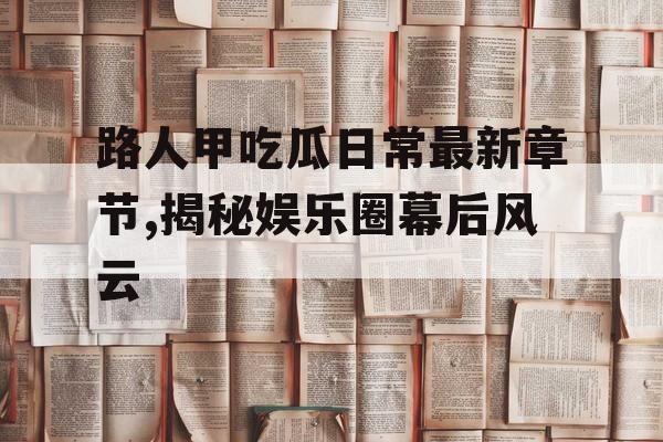 路人甲吃瓜日常最新章节,揭秘娱乐圈幕后风云