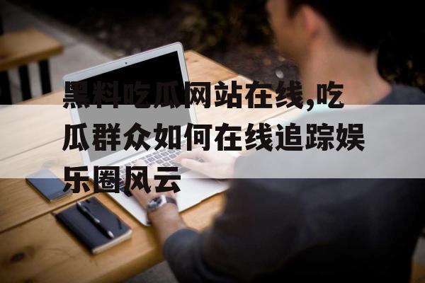 黑料吃瓜网站在线,吃瓜群众如何在线追踪娱乐圈风云