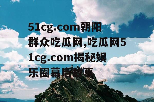 51cg.com朝阳群众吃瓜网,吃瓜网51cg.com揭秘娱乐圈幕后故事