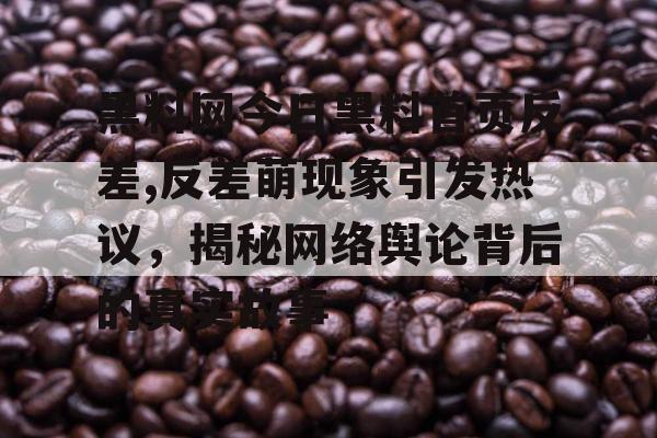 黑料网今日黑料首页反差,反差萌现象引发热议，揭秘网络舆论背后的真实故事