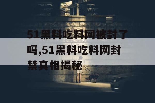 51黑料吃料网被封了吗,51黑料吃料网封禁真相揭秘
