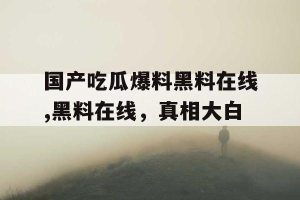 国产吃瓜爆料黑料在线,黑料在线,真相大白 国产吃瓜爆料黑料在线,黑料在线,真相大白