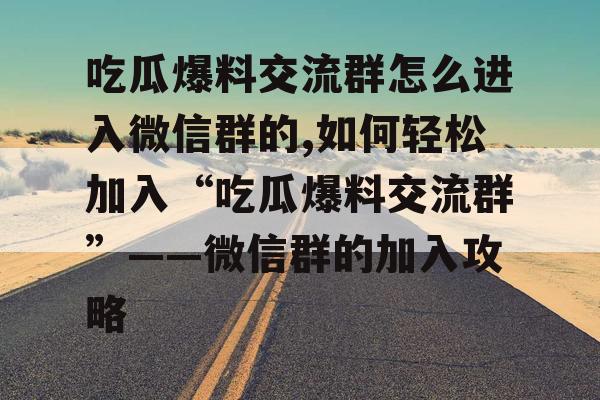 吃瓜爆料交流群怎么进入微信群的,如何轻松加入“吃瓜爆料交流群”——微信群的加入攻略 吃瓜爆料交流群怎么进入微信群的,如何轻松加入“吃瓜爆料交流群”——微信群的加入攻略