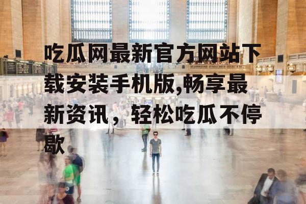 吃瓜网最新官方网站下载安装手机版,畅享最新资讯,轻松吃瓜不停歇 吃瓜网最新官方网站下载安装手机版,畅享最新资讯,轻松吃瓜不停歇